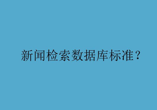 為您解析新聞檢索數(shù)據(jù)庫(kù)的準(zhǔn)入標(biāo)準(zhǔn)